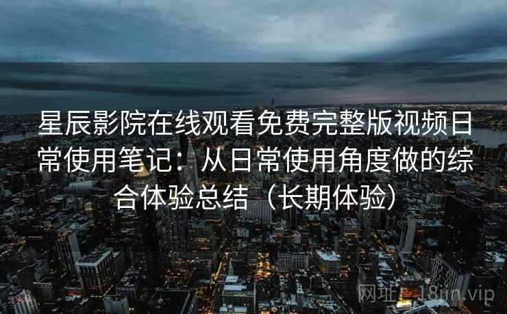 星辰影院在线观看免费完整版视频日常使用笔记:从日常使用角度做的综合体验总结(长期体验) 星辰影院在线观看免费完整版视频日常使用笔记:从日常使用角度做的综合体验总结(长期体验)