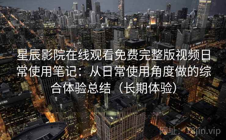星辰影院在线观看免费完整版视频日常使用笔记:从日常使用角度做的综合体验总结(长期体验) 星辰影院在线观看免费完整版视频日常使用笔记:从日常使用角度做的综合体验总结(长期体验)
