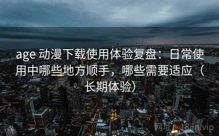 age 动漫下载使用体验复盘:日常使用中哪些地方顺手,哪些需要适应(长期体验) age 动漫下载使用体验复盘:日常使用中哪些地方顺手,哪些需要适应(长期体验)