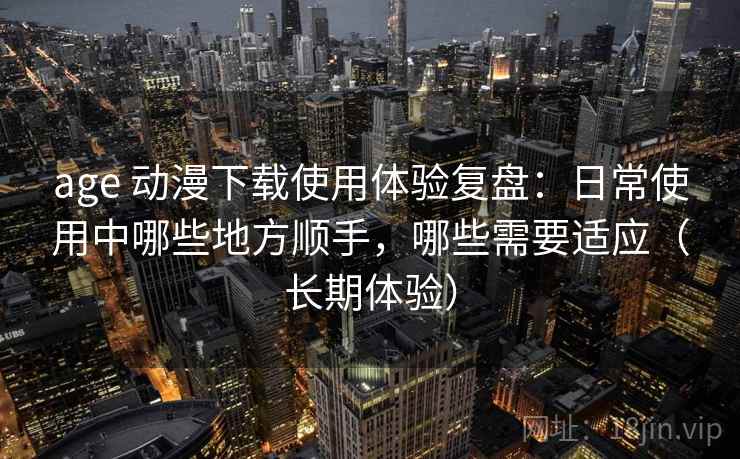age 动漫下载使用体验复盘:日常使用中哪些地方顺手,哪些需要适应(长期体验) age 动漫下载使用体验复盘:日常使用中哪些地方顺手,哪些需要适应(长期体验)