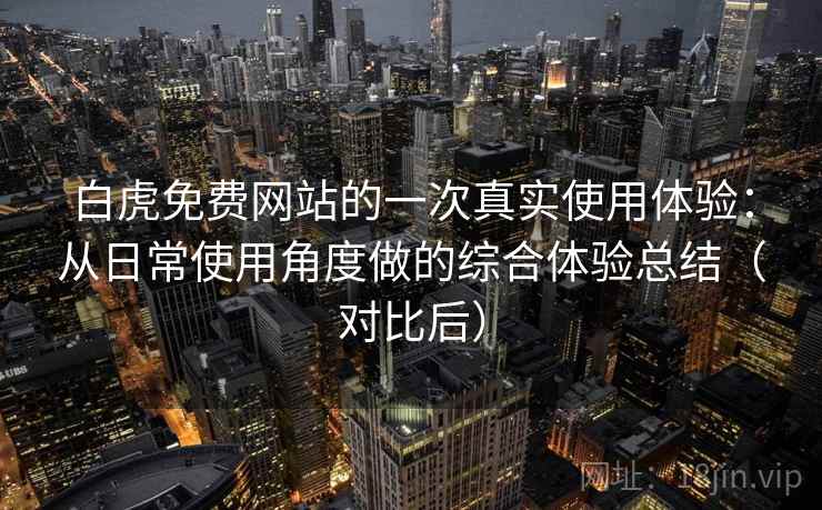 白虎免费网站的一次真实使用体验:从日常使用角度做的综合体验总结(对比后) 白虎免费网站的一次真实使用体验:从日常使用角度做的综合体验总结(对比后)