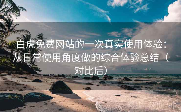 白虎免费网站的一次真实使用体验:从日常使用角度做的综合体验总结(对比后) 白虎免费网站的一次真实使用体验:从日常使用角度做的综合体验总结(对比后)