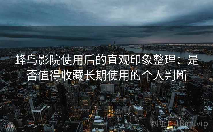 蜂鸟影院使用后的直观印象整理:是否值得收藏长期使用的个人判断 蜂鸟影院使用后的直观印象整理:是否值得收藏长期使用的个人判断