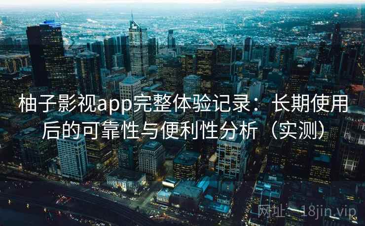 柚子影视app完整体验记录:长期使用后的可靠性与便利性分析(实测) 柚子影视app完整体验记录:长期使用后的可靠性与便利性分析(实测)