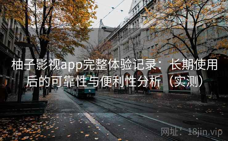 柚子影视app完整体验记录:长期使用后的可靠性与便利性分析(实测) 柚子影视app完整体验记录:长期使用后的可靠性与便利性分析(实测)