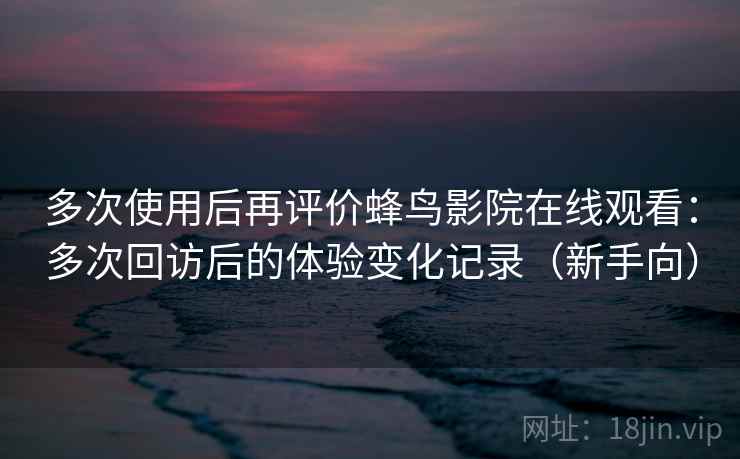 多次使用后再评价蜂鸟影院在线观看:多次回访后的体验变化记录(新手向) 多次使用后再评价蜂鸟影院在线观看:多次回访后的体验变化记录(新手向)