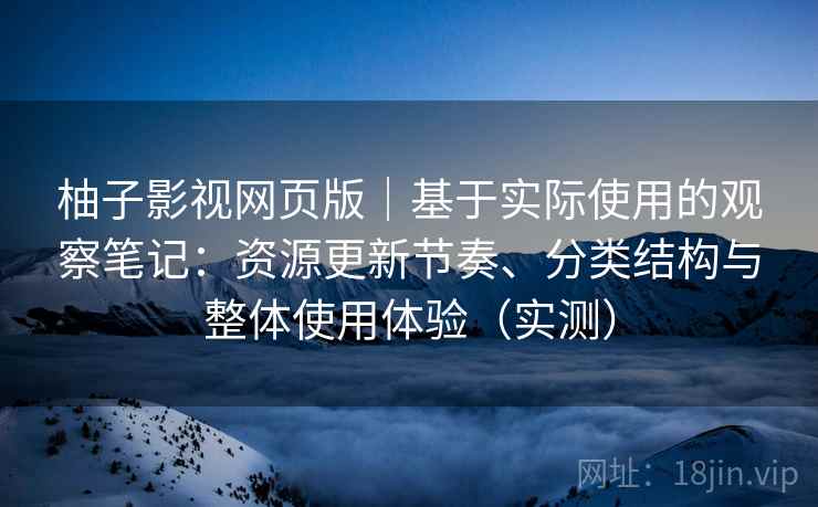 柚子影视网页版|基于实际使用的观察笔记:资源更新节奏、分类结构与整体使用体验(实测) 柚子影视网页版|基于实际使用的观察笔记:资源更新节奏、分类结构与整体使用体验(实测)