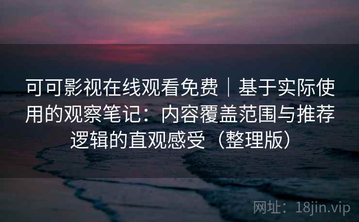 可可影视在线观看免费|基于实际使用的观察笔记:内容覆盖范围与推荐逻辑的直观感受(整理版) 可可影视在线观看免费|基于实际使用的观察笔记:内容覆盖范围与推荐逻辑的直观感受(整理版)