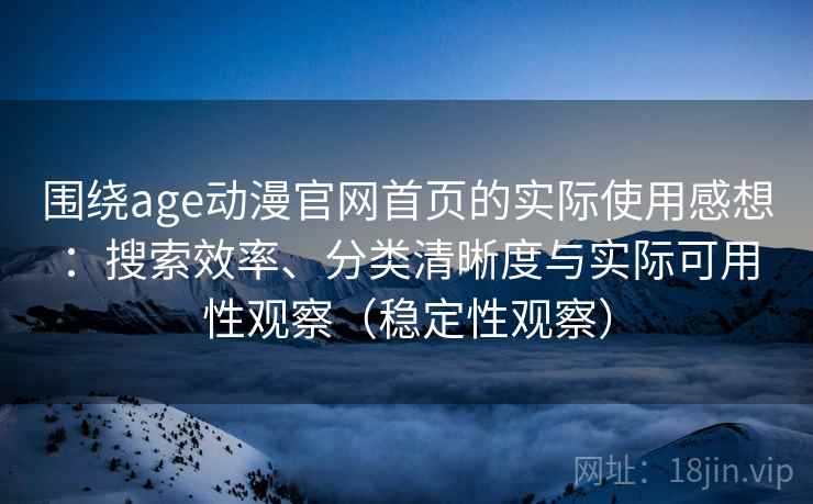 围绕age动漫官网首页的实际使用感想:搜索效率、分类清晰度与实际可用性观察(稳定性观察) 围绕age动漫官网首页的实际使用感想:搜索效率、分类清晰度与实际可用性观察(稳定性观察)