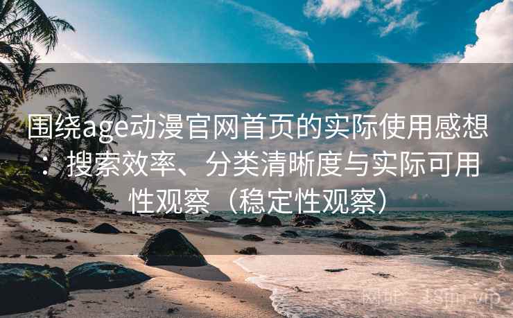 围绕age动漫官网首页的实际使用感想:搜索效率、分类清晰度与实际可用性观察(稳定性观察) 围绕age动漫官网首页的实际使用感想:搜索效率、分类清晰度与实际可用性观察(稳定性观察)