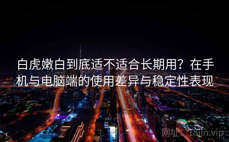 白虎嫩白到底适不适合长期用?在手机与电脑端的使用差异与稳定性表现 白虎嫩白到底适不适合长期用?在手机与电脑端的使用差异与稳定性表现