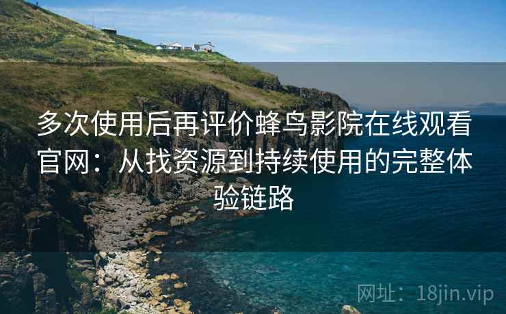 多次使用后再评价蜂鸟影院在线观看官网:从找资源到持续使用的完整体验链路 多次使用后再评价蜂鸟影院在线观看官网:从找资源到持续使用的完整体验链路