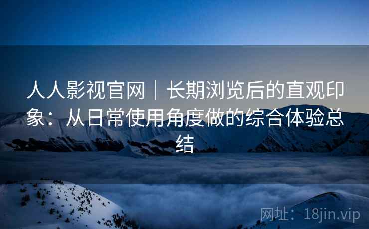 人人影视官网|长期浏览后的直观印象:从日常使用角度做的综合体验总结 人人影视官网|长期浏览后的直观印象:从日常使用角度做的综合体验总结