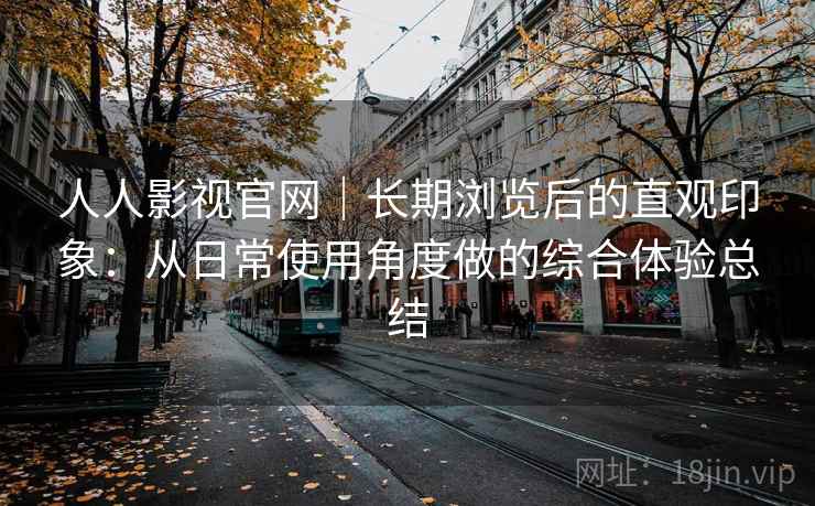 人人影视官网|长期浏览后的直观印象:从日常使用角度做的综合体验总结 人人影视官网|长期浏览后的直观印象:从日常使用角度做的综合体验总结