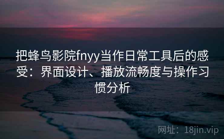 把蜂鸟影院fnyy当作日常工具后的感受:界面设计、播放流畅度与操作习惯分析 把蜂鸟影院fnyy当作日常工具后的感受:界面设计、播放流畅度与操作习惯分析