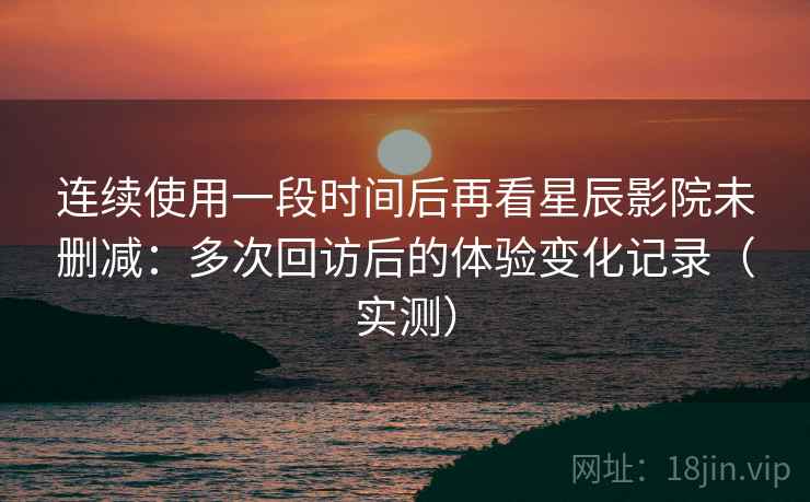 连续使用一段时间后再看星辰影院未删减:多次回访后的体验变化记录(实测) 连续使用一段时间后再看星辰影院未删减:多次回访后的体验变化记录(实测)