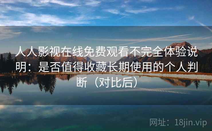 人人影视在线免费观看不完全体验说明:是否值得收藏长期使用的个人判断(对比后) 人人影视在线免费观看不完全体验说明:是否值得收藏长期使用的个人判断(对比后)