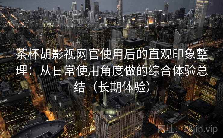 茶杯胡影视网官使用后的直观印象整理:从日常使用角度做的综合体验总结(长期体验) 茶杯胡影视网官使用后的直观印象整理:从日常使用角度做的综合体验总结(长期体验)