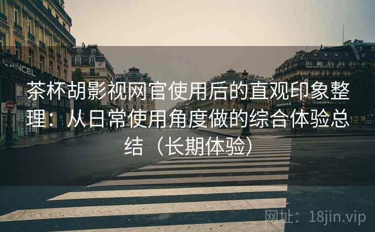 茶杯胡影视网官使用后的直观印象整理:从日常使用角度做的综合体验总结(长期体验) 茶杯胡影视网官使用后的直观印象整理:从日常使用角度做的综合体验总结(长期体验)