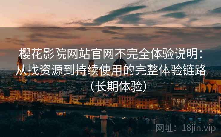 樱花影院网站官网不完全体验说明:从找资源到持续使用的完整体验链路(长期体验) 樱花影院网站官网不完全体验说明:从找资源到持续使用的完整体验链路(长期体验)
