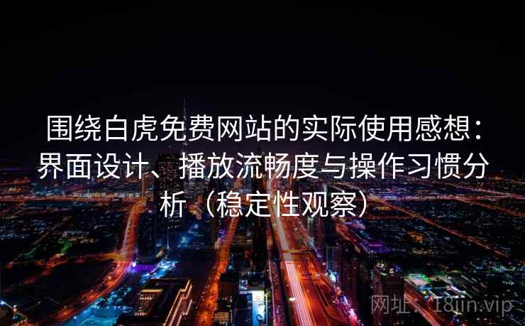 围绕白虎免费网站的实际使用感想:界面设计、播放流畅度与操作习惯分析(稳定性观察) 围绕白虎免费网站的实际使用感想:界面设计、播放流畅度与操作习惯分析(稳定性观察)