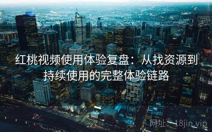 红桃视频使用体验复盘:从找资源到持续使用的完整体验链路 红桃视频使用体验复盘:从找资源到持续使用的完整体验链路