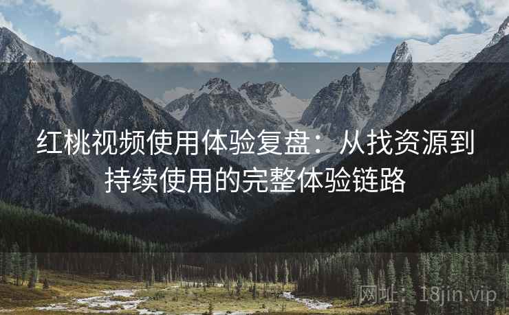红桃视频使用体验复盘:从找资源到持续使用的完整体验链路 红桃视频使用体验复盘:从找资源到持续使用的完整体验链路