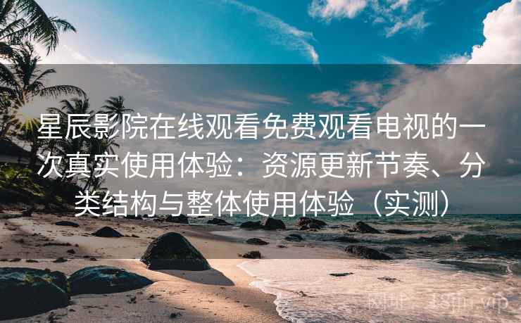 星辰影院在线观看免费观看电视的一次真实使用体验:资源更新节奏、分类结构与整体使用体验(实测) 星辰影院在线观看免费观看电视的一次真实使用体验:资源更新节奏、分类结构与整体使用体验(实测)