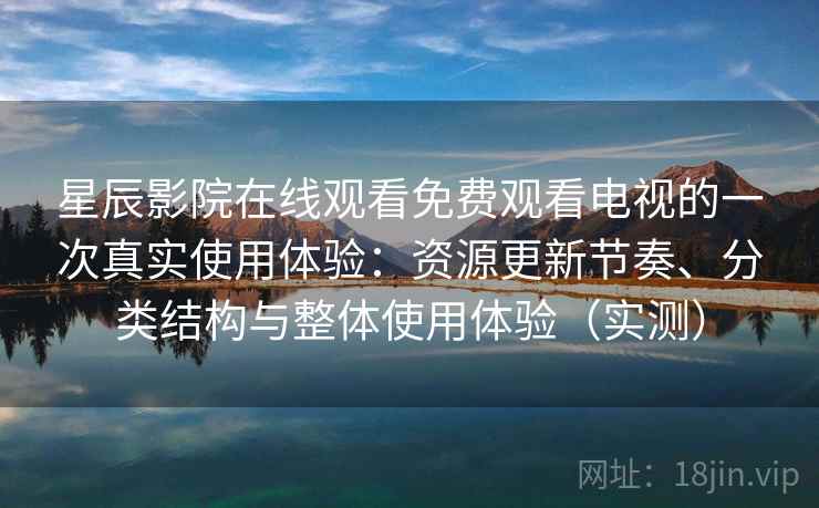 星辰影院在线观看免费观看电视的一次真实使用体验:资源更新节奏、分类结构与整体使用体验(实测) 星辰影院在线观看免费观看电视的一次真实使用体验:资源更新节奏、分类结构与整体使用体验(实测)