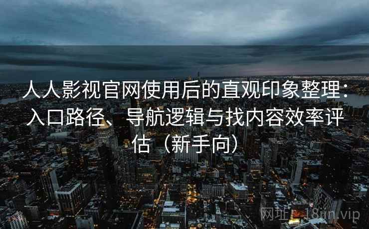 人人影视官网使用后的直观印象整理:入口路径、导航逻辑与找内容效率评估(新手向) 人人影视官网使用后的直观印象整理:入口路径、导航逻辑与找内容效率评估(新手向)