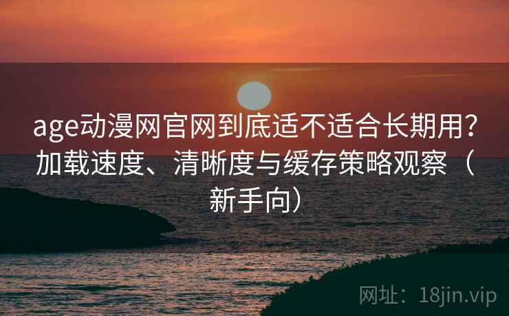 age动漫网官网到底适不适合长期用?加载速度、清晰度与缓存策略观察(新手向) age动漫网官网到底适不适合长期用?加载速度、清晰度与缓存策略观察(新手向)
