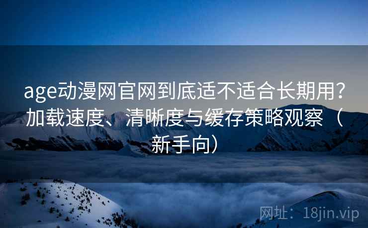 age动漫网官网到底适不适合长期用?加载速度、清晰度与缓存策略观察(新手向) age动漫网官网到底适不适合长期用?加载速度、清晰度与缓存策略观察(新手向)