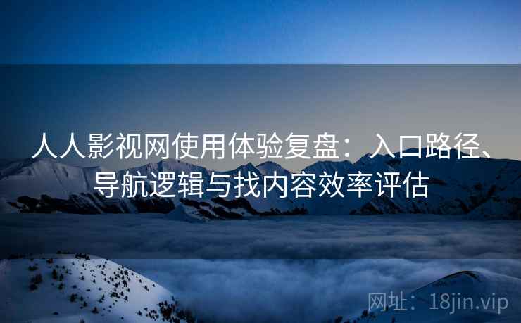 人人影视网使用体验复盘:入口路径、导航逻辑与找内容效率评估 人人影视网使用体验复盘:入口路径、导航逻辑与找内容效率评估