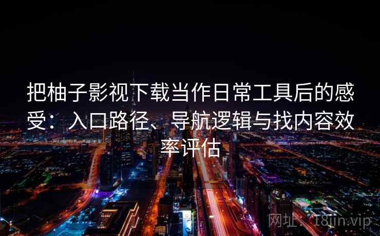 把柚子影视下载当作日常工具后的感受:入口路径、导航逻辑与找内容效率评估 把柚子影视下载当作日常工具后的感受:入口路径、导航逻辑与找内容效率评估