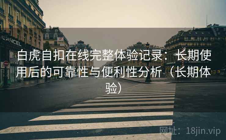 白虎自扣在线完整体验记录:长期使用后的可靠性与便利性分析(长期体验) 白虎自扣在线完整体验记录:长期使用后的可靠性与便利性分析(长期体验)