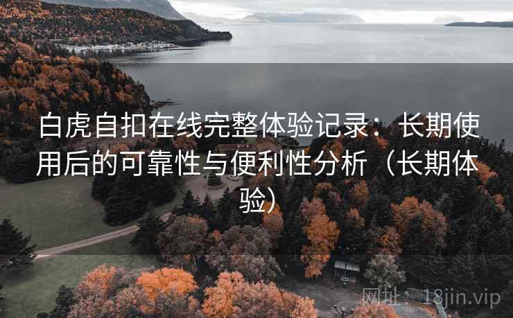白虎自扣在线完整体验记录:长期使用后的可靠性与便利性分析(长期体验) 白虎自扣在线完整体验记录:长期使用后的可靠性与便利性分析(长期体验)