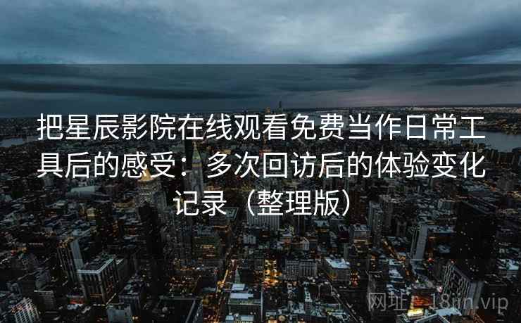 把星辰影院在线观看免费当作日常工具后的感受:多次回访后的体验变化记录(整理版) 把星辰影院在线观看免费当作日常工具后的感受:多次回访后的体验变化记录(整理版)