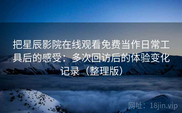 把星辰影院在线观看免费当作日常工具后的感受:多次回访后的体验变化记录(整理版) 把星辰影院在线观看免费当作日常工具后的感受:多次回访后的体验变化记录(整理版)