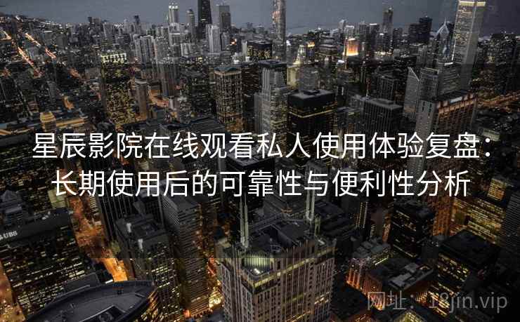 星辰影院在线观看私人使用体验复盘:长期使用后的可靠性与便利性分析 星辰影院在线观看私人使用体验复盘:长期使用后的可靠性与便利性分析