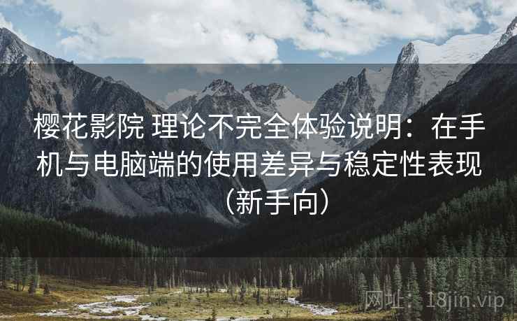 樱花影院 理论不完全体验说明:在手机与电脑端的使用差异与稳定性表现(新手向) 樱花影院 理论不完全体验说明:在手机与电脑端的使用差异与稳定性表现(新手向)