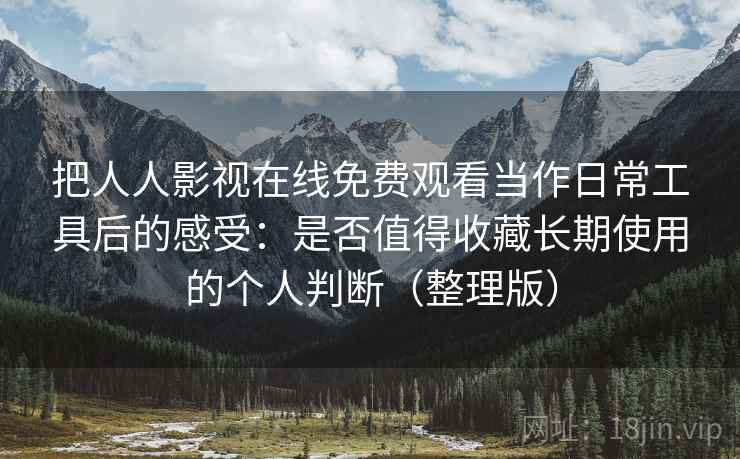 把人人影视在线免费观看当作日常工具后的感受:是否值得收藏长期使用的个人判断(整理版) 把人人影视在线免费观看当作日常工具后的感受:是否值得收藏长期使用的个人判断(整理版)