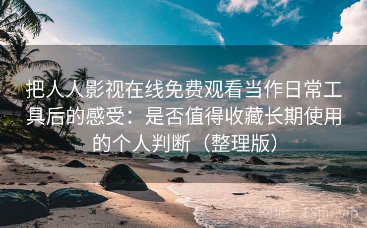 把人人影视在线免费观看当作日常工具后的感受:是否值得收藏长期使用的个人判断(整理版) 把人人影视在线免费观看当作日常工具后的感受:是否值得收藏长期使用的个人判断(整理版)