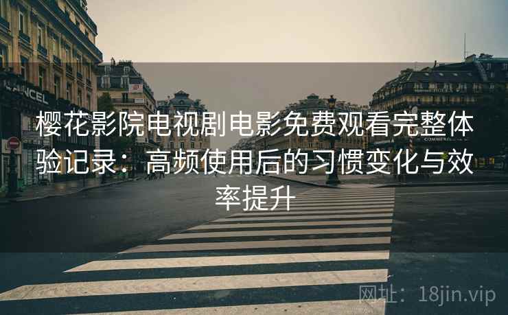 樱花影院电视剧电影免费观看完整体验记录:高频使用后的习惯变化与效率提升 樱花影院电视剧电影免费观看完整体验记录:高频使用后的习惯变化与效率提升