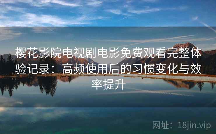 樱花影院电视剧电影免费观看完整体验记录:高频使用后的习惯变化与效率提升 樱花影院电视剧电影免费观看完整体验记录:高频使用后的习惯变化与效率提升