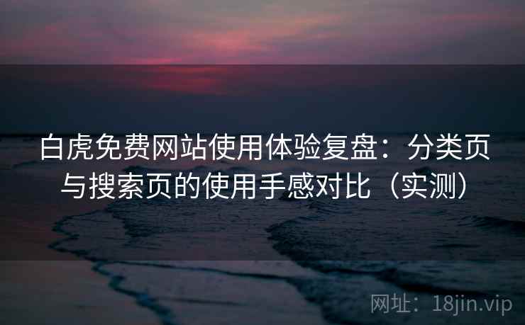白虎免费网站使用体验复盘:分类页与搜索页的使用手感对比(实测) 白虎免费网站使用体验复盘:分类页与搜索页的使用手感对比(实测)