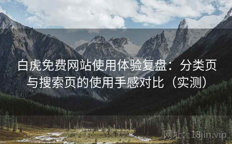 白虎免费网站使用体验复盘:分类页与搜索页的使用手感对比(实测) 白虎免费网站使用体验复盘:分类页与搜索页的使用手感对比(实测)