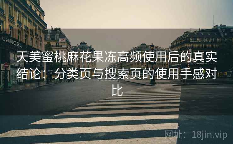 天美蜜桃麻花果冻高频使用后的真实结论:分类页与搜索页的使用手感对比 天美蜜桃麻花果冻高频使用后的真实结论:分类页与搜索页的使用手感对比