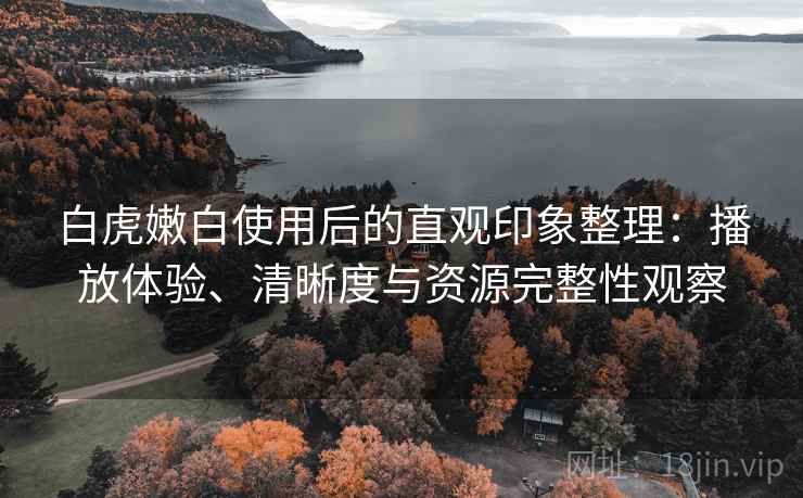 白虎嫩白使用后的直观印象整理:播放体验、清晰度与资源完整性观察 白虎嫩白使用后的直观印象整理:播放体验、清晰度与资源完整性观察