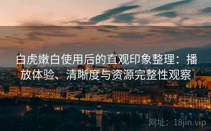 白虎嫩白使用后的直观印象整理:播放体验、清晰度与资源完整性观察 白虎嫩白使用后的直观印象整理:播放体验、清晰度与资源完整性观察