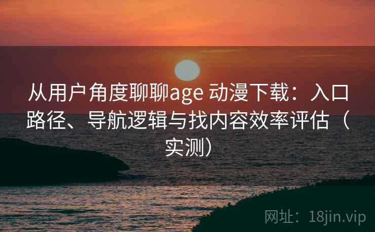 从用户角度聊聊age 动漫下载:入口路径、导航逻辑与找内容效率评估(实测) 从用户角度聊聊age 动漫下载:入口路径、导航逻辑与找内容效率评估(实测)